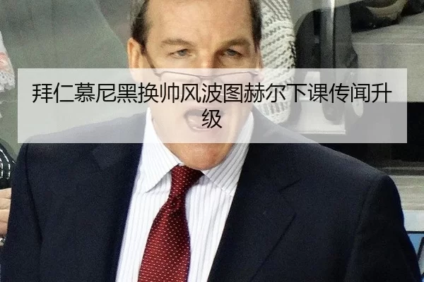 拜仁慕尼黑换帅风波图赫尔下课传闻升级