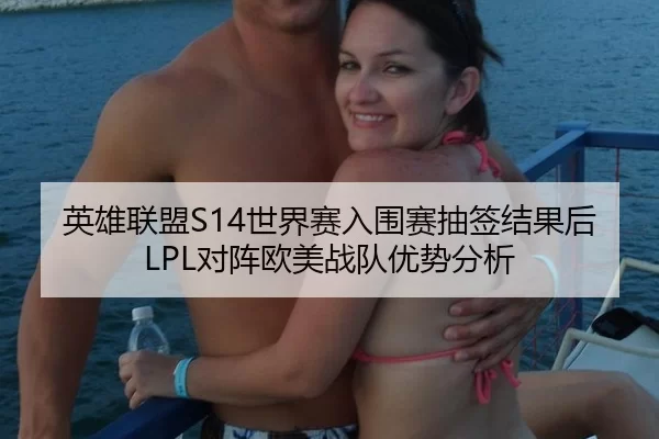 英雄联盟S14世界赛入围赛抽签结果后LPL对阵欧美战队优势分析