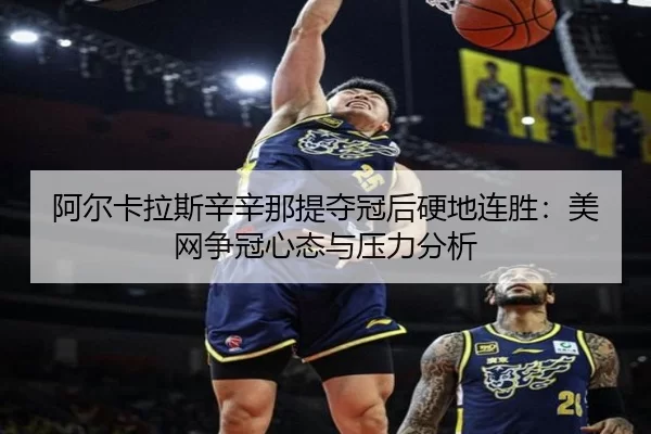 阿尔卡拉斯辛辛那提夺冠后硬地连胜：美网争冠心态与压力分析