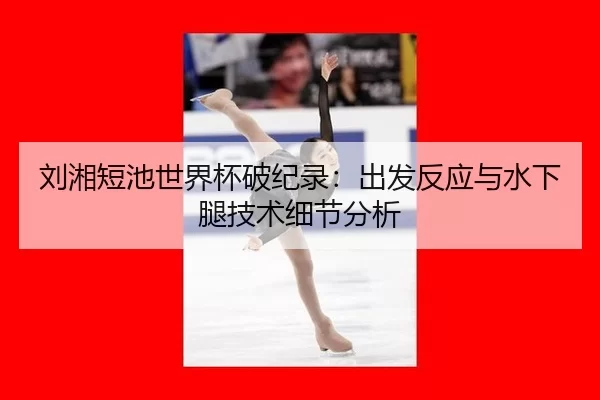 刘湘短池世界杯破纪录：出发反应与水下腿技术细节分析